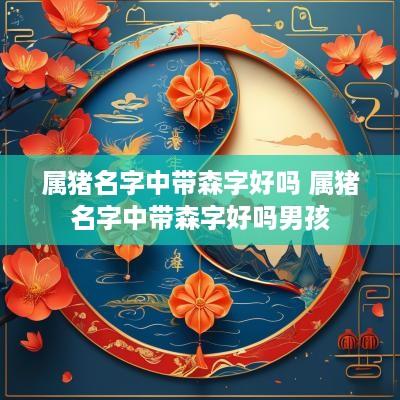 属猪名字中带森字好吗 属猪名字中带森字好吗男孩