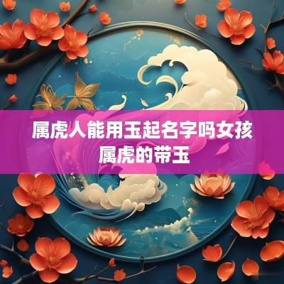 属虎人能用玉起名字吗女孩 属虎的带玉