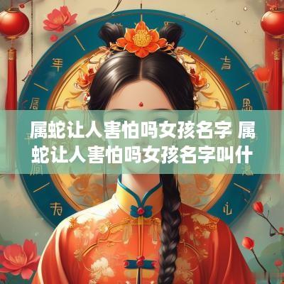 属蛇让人害怕吗女孩名字 属蛇让人害怕吗女孩名字叫什么