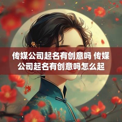 传媒公司起名有创意吗 传媒公司起名有创意吗怎么起