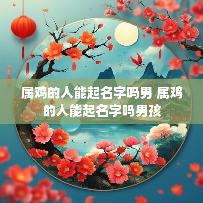 属鸡的人能起名字吗男 属鸡的人能起名字吗男孩