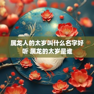 属龙人的太岁叫什么名字好听 属龙的太岁是谁