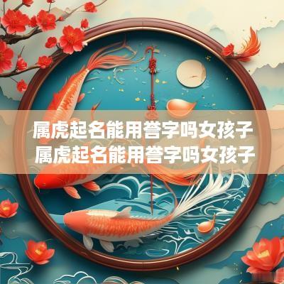 属虎起名能用誉字吗女孩子 属虎起名能用誉字吗女孩子名字