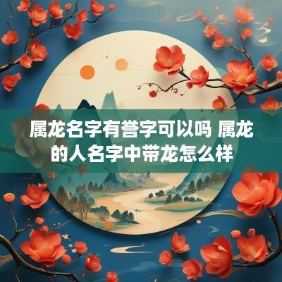 属龙名字有誉字可以吗 属龙的人名字中带龙怎么样