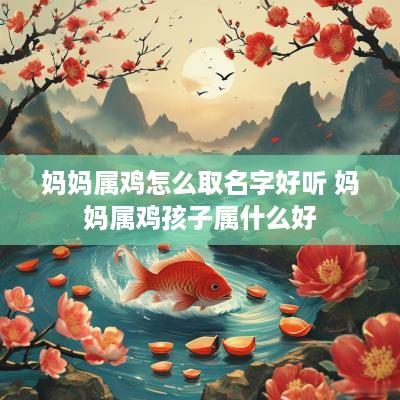 妈妈属鸡怎么取名字好听 妈妈属鸡孩子属什么好