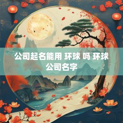 公司起名能用 环球 吗 环球公司名字