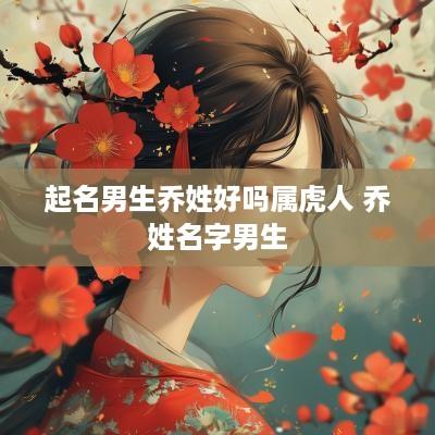 起名男生乔姓好吗属虎人 乔姓名字男生