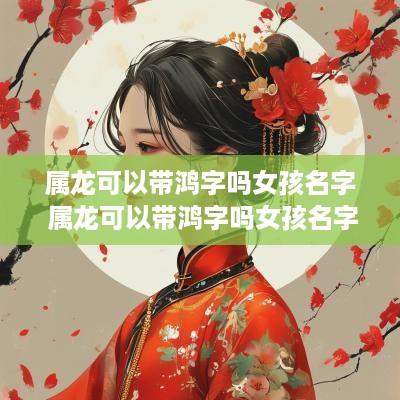 属龙可以带鸿字吗女孩名字 属龙可以带鸿字吗女孩名字大全