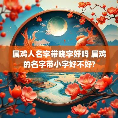 属鸡人名字带晓字好吗 属鸡的名字带小字好不好?