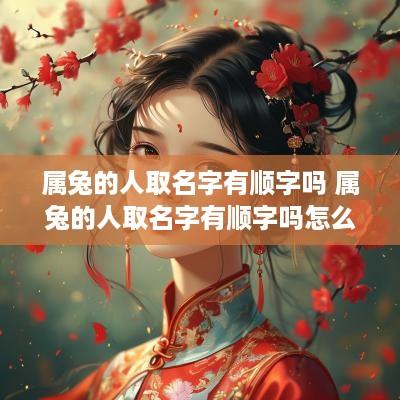 属兔的人取名字有顺字吗 属兔的人取名字有顺字吗怎么取
