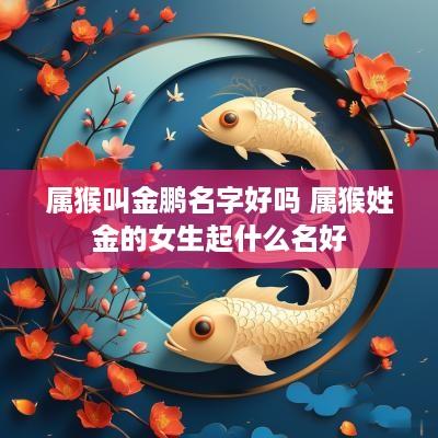 属猴叫金鹏名字好吗 属猴姓金的女生起什么名好