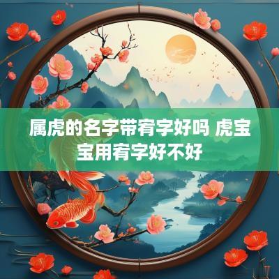 属虎的名字带宥字好吗 虎宝宝用宥字好不好
