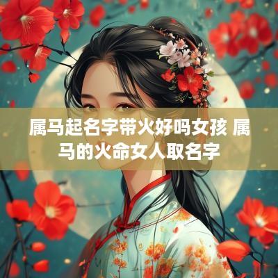 属马起名字带火好吗女孩 属马的火命女人取名字