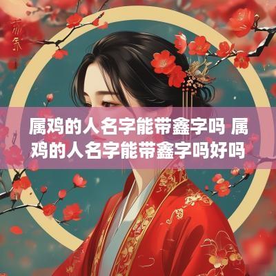 属鸡的人名字能带鑫字吗 属鸡的人名字能带鑫字吗好吗