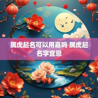 属虎起名可以用嘉吗 属虎起名字宜忌