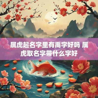 属虎起名字里有禹字好吗 属虎取名字带什么字好
