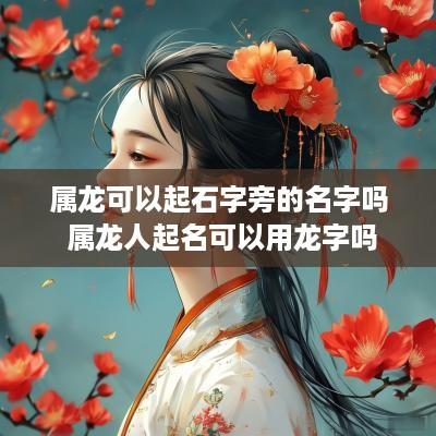 属龙可以起石字旁的名字吗 属龙人起名可以用龙字吗