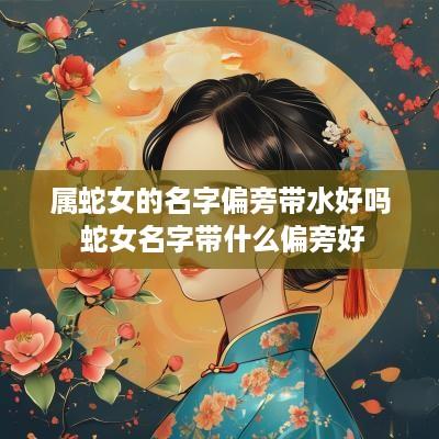 属蛇女的名字偏旁带水好吗 蛇女名字带什么偏旁好