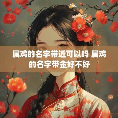 属鸡的名字带近可以吗 属鸡的名字带金好不好