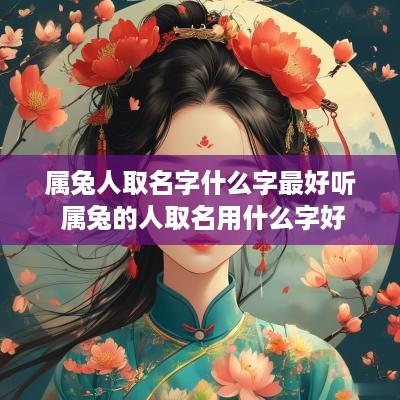 属兔人取名字什么字最好听 属兔的人取名用什么字好