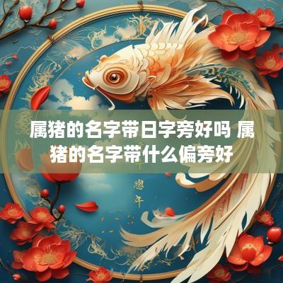 属猪的名字带日字旁好吗 属猪的名字带什么偏旁好