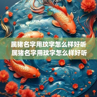 属猪名字用玟字怎么样好听 属猪名字用玟字怎么样好听女孩