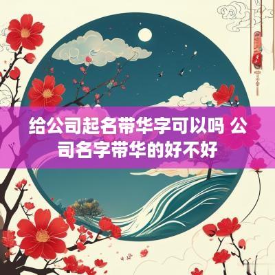 给公司起名带华字可以吗 公司名字带华的好不好