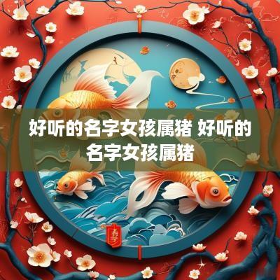 好听的名字女孩属猪 好听的名字女孩属猪