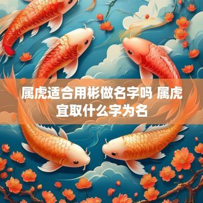 属虎适合用彬做名字吗 属虎宜取什么字为名