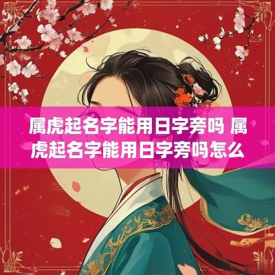 属虎起名字能用日字旁吗 属虎起名字能用日字旁吗怎么取