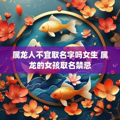 属龙人不宜取名字吗女生 属龙的女孩取名禁忌