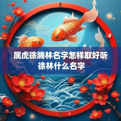 属虎徐腾林名字怎样取好听 徐林什么名字