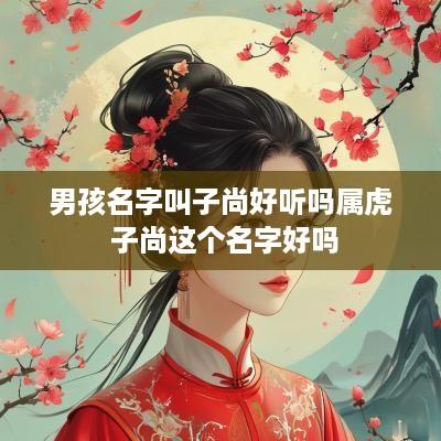 男孩名字叫子尚好听吗属虎 子尚这个名字好吗