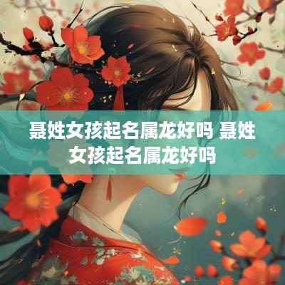 聂姓女孩起名属龙好吗 聂姓女孩起名属龙好吗