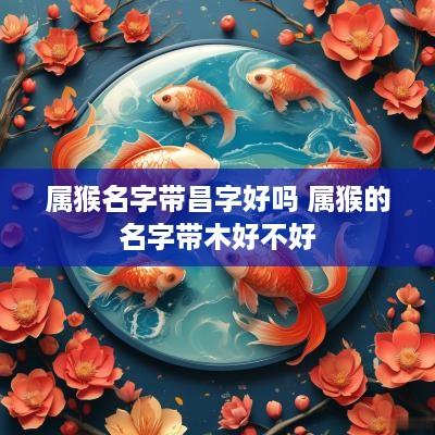 属猴名字带昌字好吗 属猴的名字带木好不好