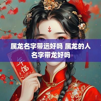 属龙名字带远好吗 属龙的人名字带龙好吗