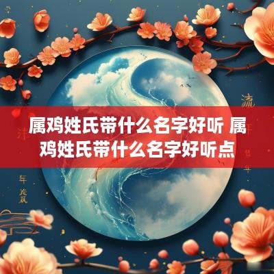 属鸡姓氏带什么名字好听 属鸡姓氏带什么名字好听点