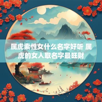 属虎索性女什么名字好听 属虎的女人取名字最旺财