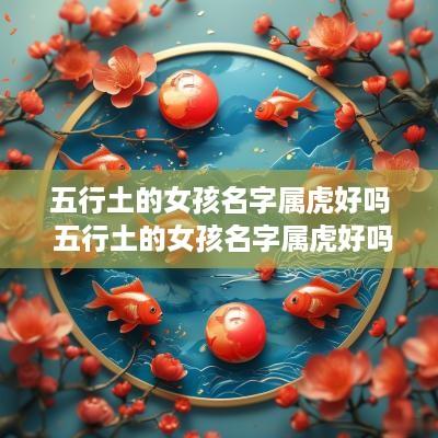 五行土的女孩名字属虎好吗 五行土的女孩名字属虎好吗
