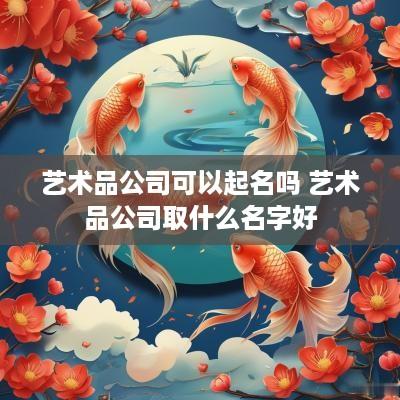 艺术品公司可以起名吗 艺术品公司取什么名字好