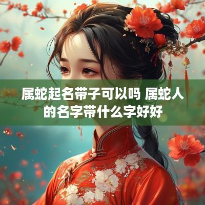 属蛇起名带子可以吗 属蛇人的名字带什么字好好