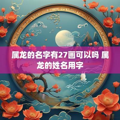 属龙的名字有27画可以吗 属龙的姓名用字