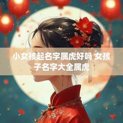 小女孩起名字属虎好吗 女孩子名字大全属虎
