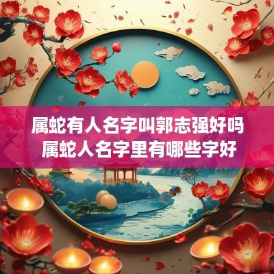 属蛇有人名字叫郭志强好吗 属蛇人名字里有哪些字好
