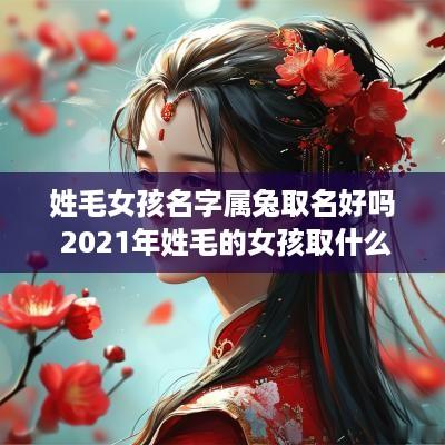 姓毛女孩名字属兔取名好吗 2025年姓毛的女孩取什么名字好