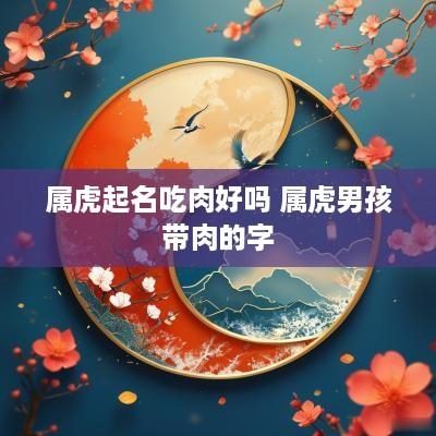 属虎起名吃肉好吗 属虎男孩带肉的字