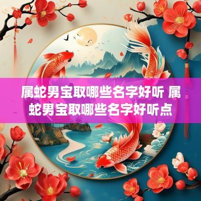 属蛇男宝取哪些名字好听 属蛇男宝取哪些名字好听点