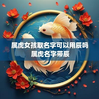 属虎女孩取名字可以用辰吗 属虎名字带辰
