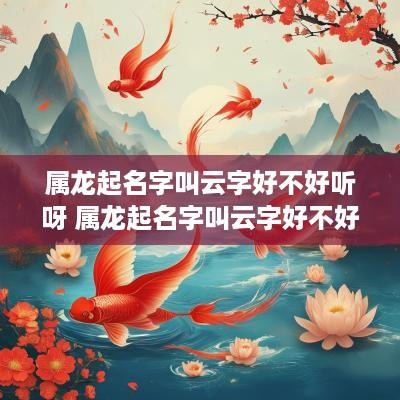 属龙起名字叫云字好不好听呀 属龙起名字叫云字好不好听呀女孩