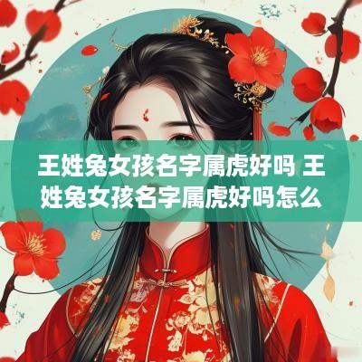 王姓兔女孩名字属虎好吗 王姓兔女孩名字属虎好吗怎么取